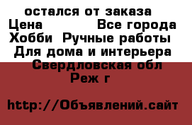 остался от заказа › Цена ­ 3 500 - Все города Хобби. Ручные работы » Для дома и интерьера   . Свердловская обл.,Реж г.